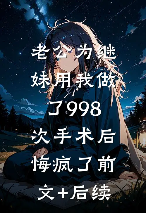 老公为继妹用我做了998次手术后，悔疯了前文+后续