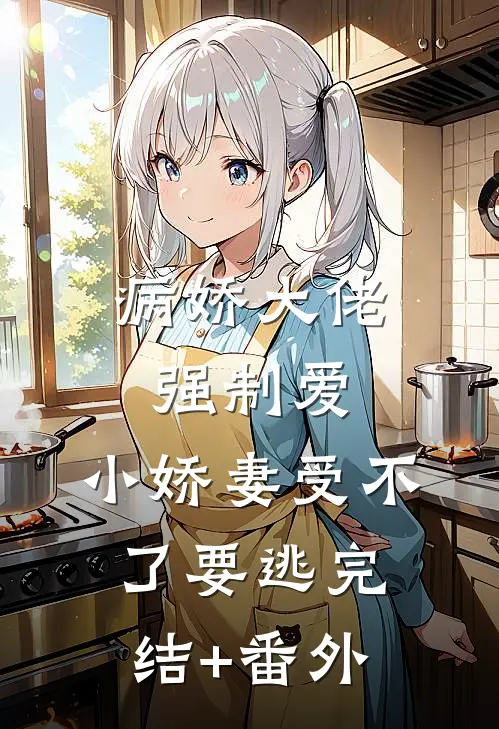 病娇大佬强制爱，小娇妻受不了要逃完结+番外
