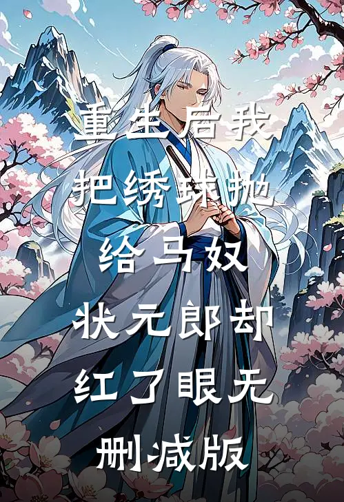 重生后我把绣球抛给马奴，状元郎却红了眼无删减版
