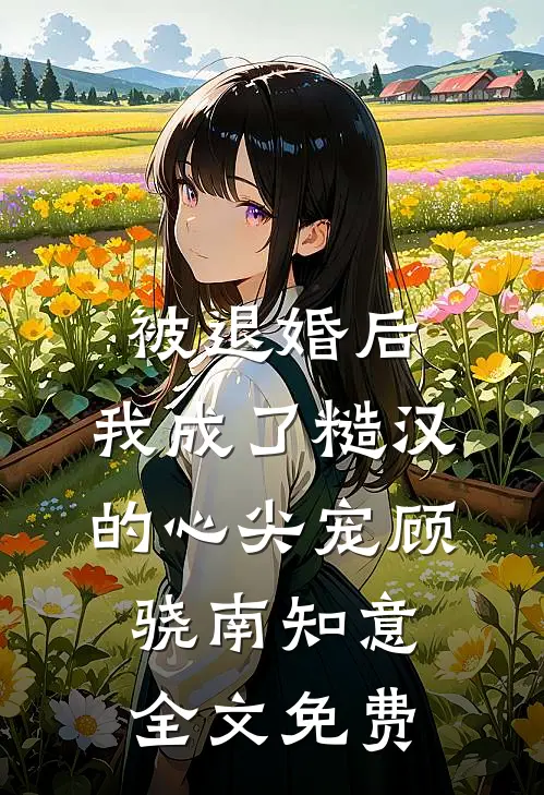 被退婚后，我成了糙汉的心尖宠顾骁南知意全文免费