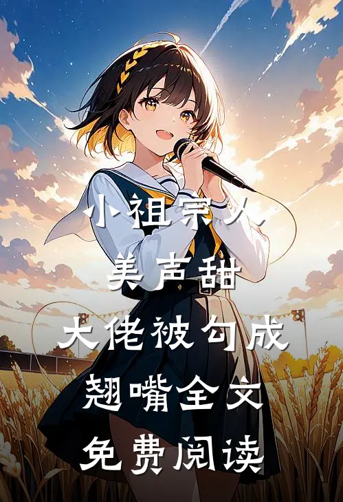 小祖宗人美声甜，大佬被勾成翘嘴全文免费阅读
