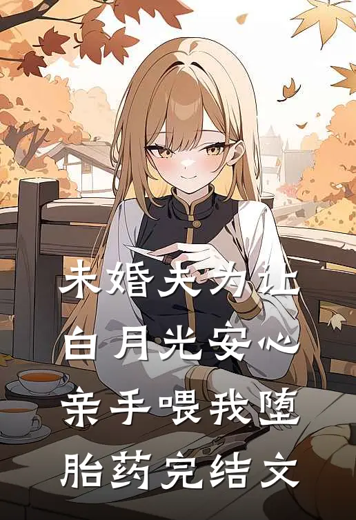 未婚夫为让白月光安心亲手喂我堕胎药完结文