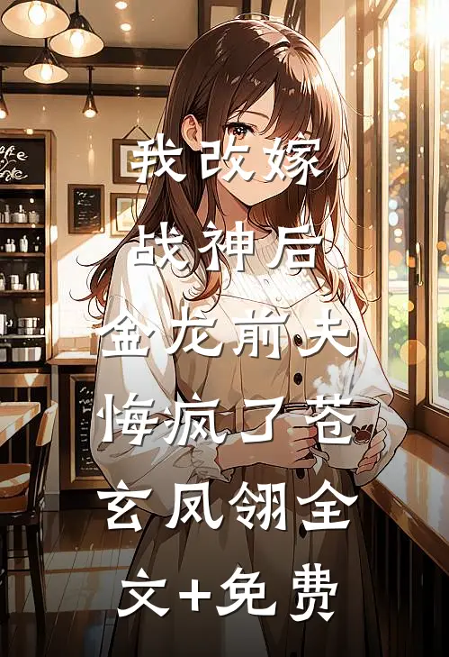 我改嫁战神后，金龙前夫悔疯了苍玄凤翎全文+免费