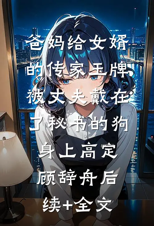 爸妈给女婿的传家玉牌，被丈夫戴在了秘书的狗身上高定顾辞舟后续+全文