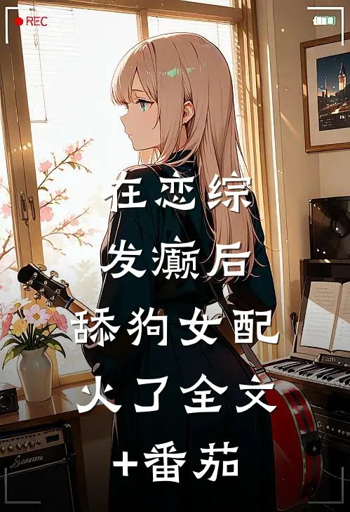 在恋综发癫后，舔狗女配，火了全文+番茄