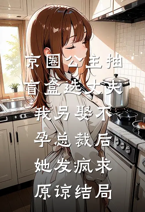 京圈公主抽盲盒选丈夫，我另娶不孕总裁后她发疯求原谅结局