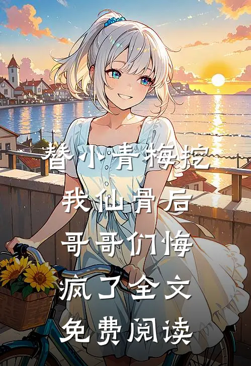 替小青梅挖我仙骨后，哥哥们悔疯了全文免费阅读