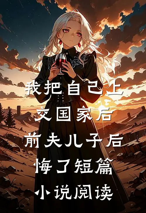 我把自己上交国家后，前夫儿子后悔了短篇小说阅读