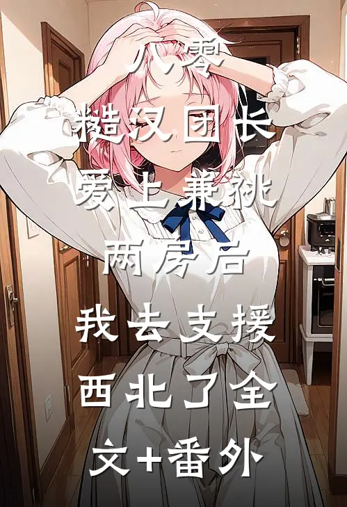 八零，糙汉团长爱上兼祧两房后，我去支援西北了全文+番外