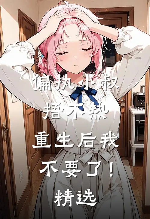 偏执小叔捂不热，重生后我不要了！精选
