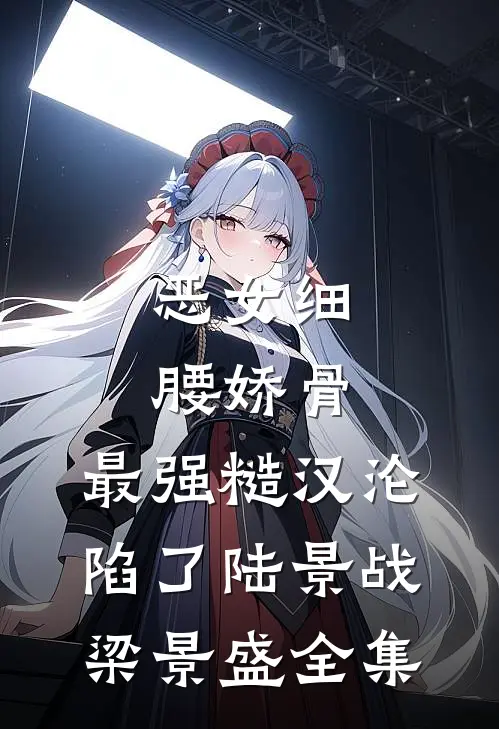 恶女细腰娇骨，最强糙汉沦陷了陆景战梁景盛全集