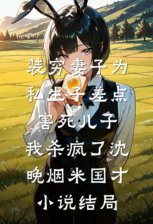 装穷妻子为私生子差点害死儿子，我杀疯了沈晚烟米国才小说结局