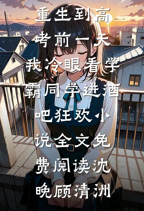 重生到高考前一天,我冷眼看学霸同学进酒吧狂欢小说全文免费阅读沈晚顾清洲