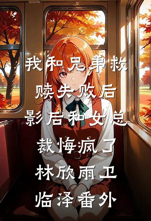 我和兄弟救赎失败后，影后和女总裁悔疯了林欣雨卫临泽番外