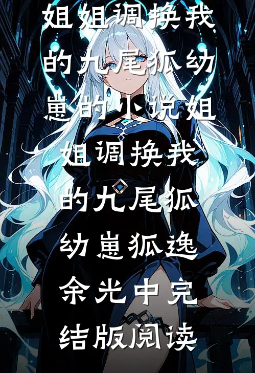 姐姐调换我的九尾狐幼崽的小说姐姐调换我的九尾狐幼崽狐逸余光中完结版阅读