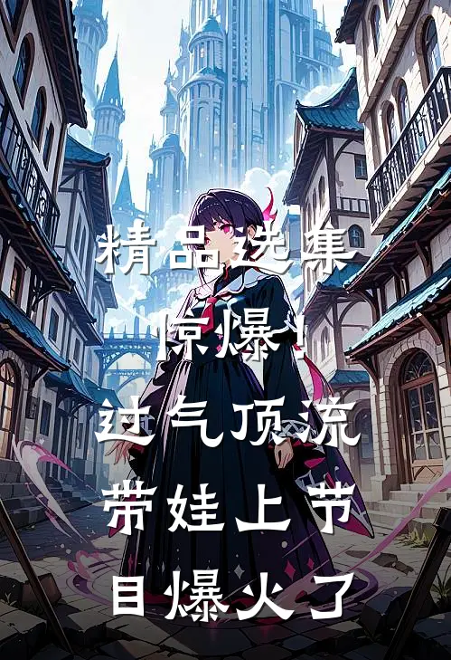 精品选集惊爆！过气顶流带娃上节目爆火了