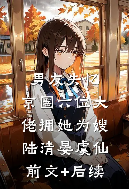 男友失忆，京圈六位大佬拥她为嫂陆清晏虞仙前文+后续