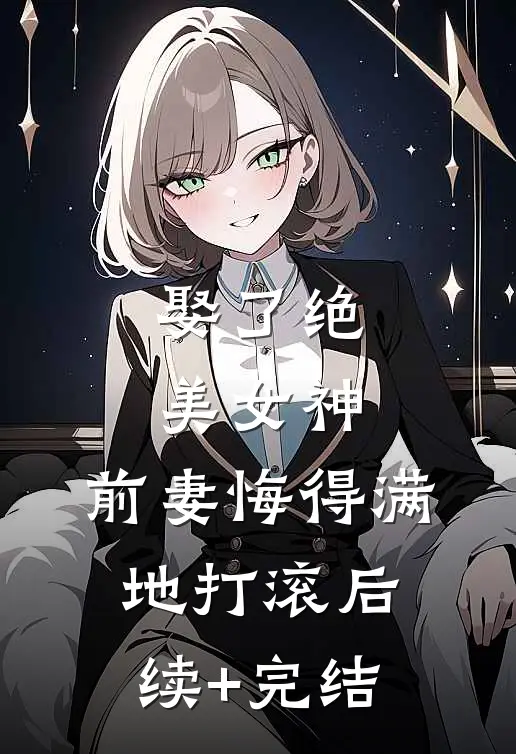 娶了绝美女神，前妻悔得满地打滚后续+完结