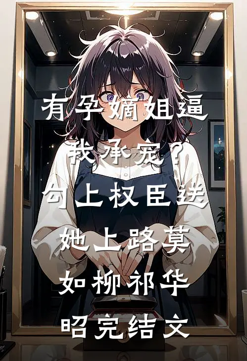 有孕嫡姐逼我承宠？勾上权臣送她上路莫如柳祁华昭完结文