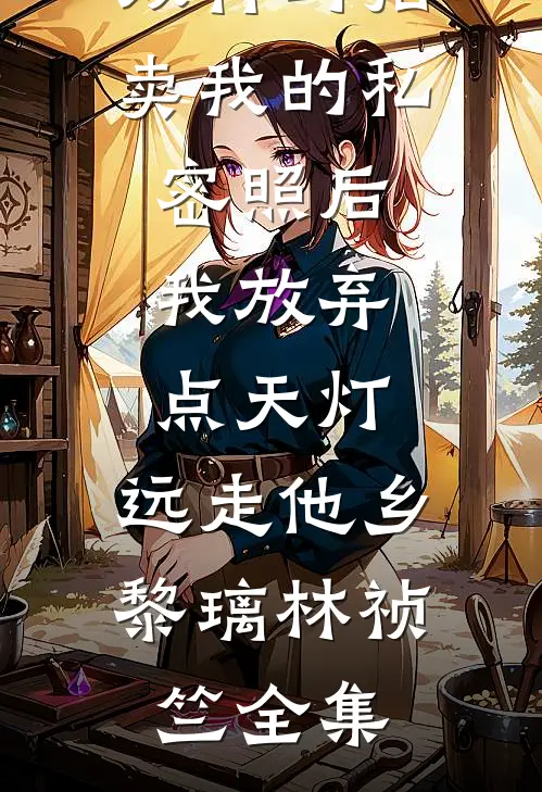 双竹马拍卖我的私密照后，我放弃点天灯，远走他乡黎璃林祯竺全集