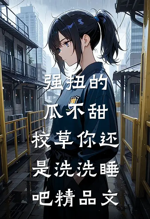 强扭的瓜不甜，校草你还是洗洗睡吧精品文