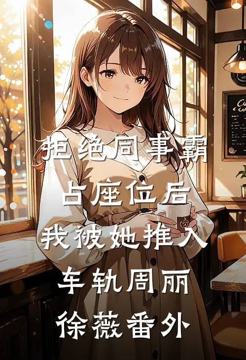 拒绝同事霸占座位后，我被她推入车轨周丽徐薇番外