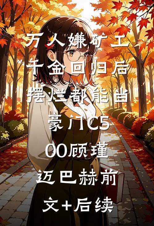 万人嫌矿工千金回归后，摆烂都能当豪门C500顾瑾迈巴赫前文+后续