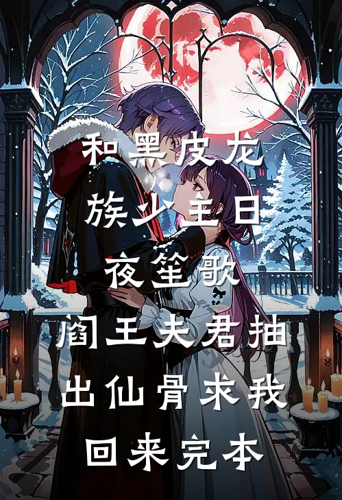 和黑皮龙族少主日夜笙歌，阎王夫君抽出仙骨求我回来完本