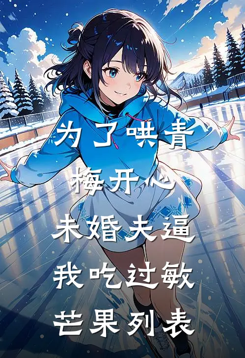 为了哄青梅开心，未婚夫逼我吃过敏芒果列表