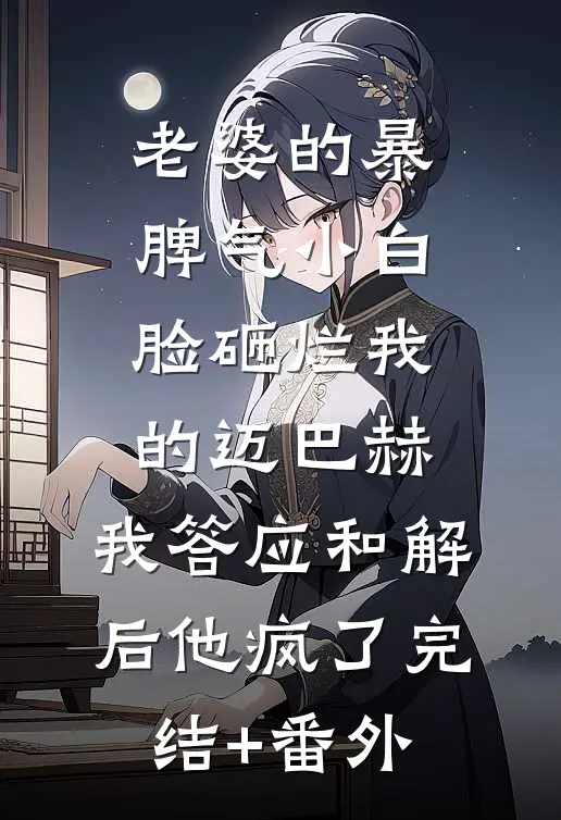 老婆的暴脾气小白脸砸烂我的迈巴赫，我答应和解后他疯了完结+番外