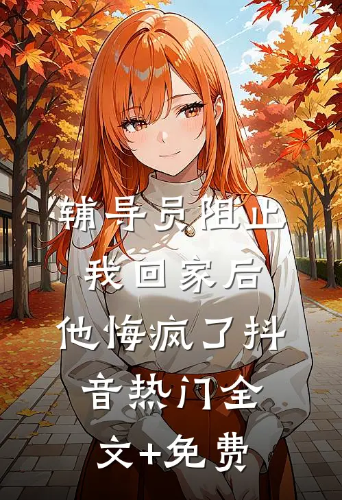 辅导员阻止我回家后，他悔疯了抖音热门全文+免费