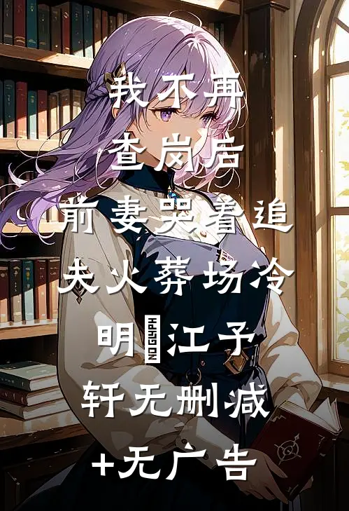 我不再查岗后，前妻哭着追夫火葬场冷明晞江予轩无删减+无广告
