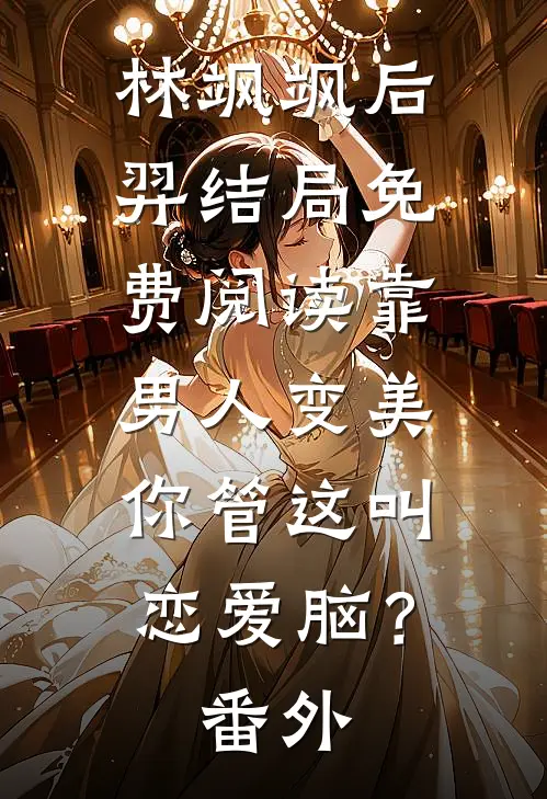 林飒飒后羿结局免费阅读靠男人变美，你管这叫恋爱脑？番外
