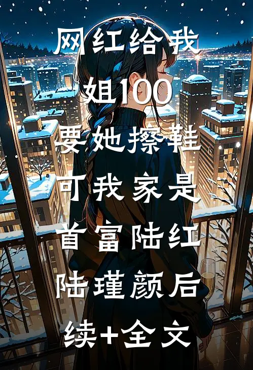 网红给我姐100要她擦鞋，可我家是首富陆红陆瑾颜后续+全文