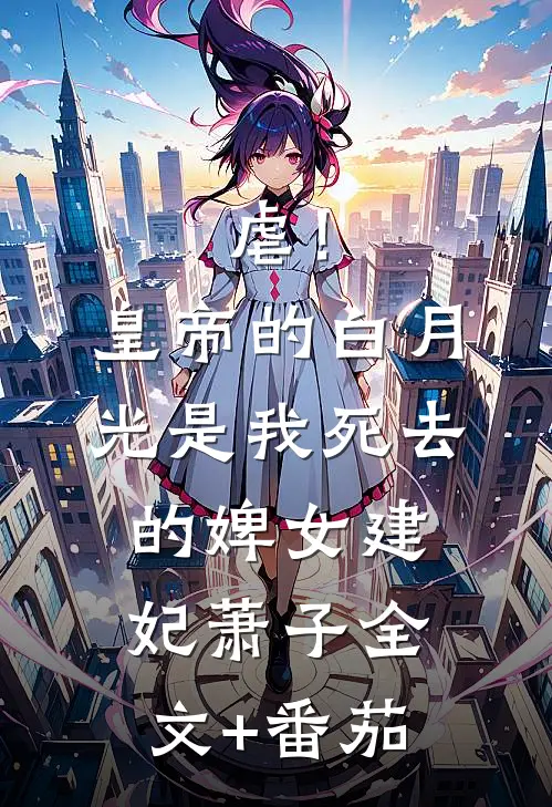 虐！皇帝的白月光是我死去的婢女建妃萧子全文+番茄