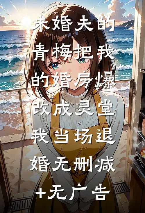 未婚夫的青梅把我的婚房爆改成灵堂，我当场退婚无删减+无广告