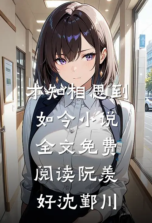 才知相思到如今小说全文免费阅读阮羡好沈鄞川
