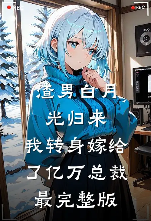 渣男白月光归来，我转身嫁给了亿万总裁最完整版