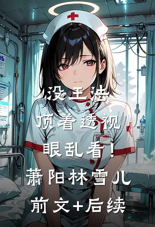 没王法，顶着透视眼乱看！萧阳林雪儿前文+后续