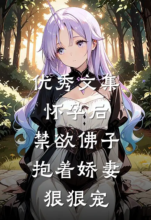 优秀文集怀孕后，禁欲佛子抱着娇妻狠狠宠