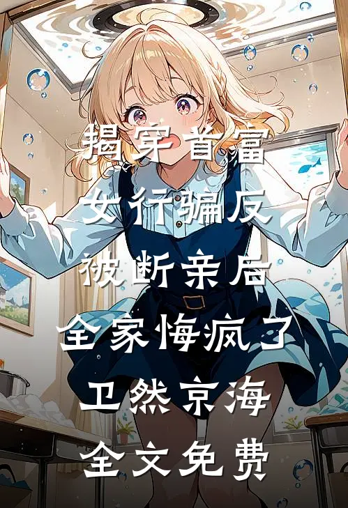 揭穿首富女行骗反被断亲后，全家悔疯了卫然京海全文免费