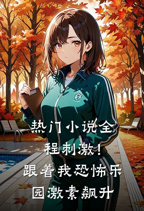 热门小说全程刺激！跟着我恐怖乐园激素飙升