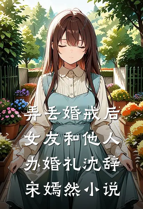 弄丢婚戒后，女友和他人办婚礼沈辞宋嫣然小说