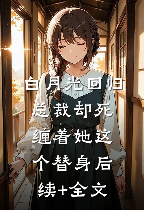 白月光回归，总裁却死缠着她这个替身后续+全文