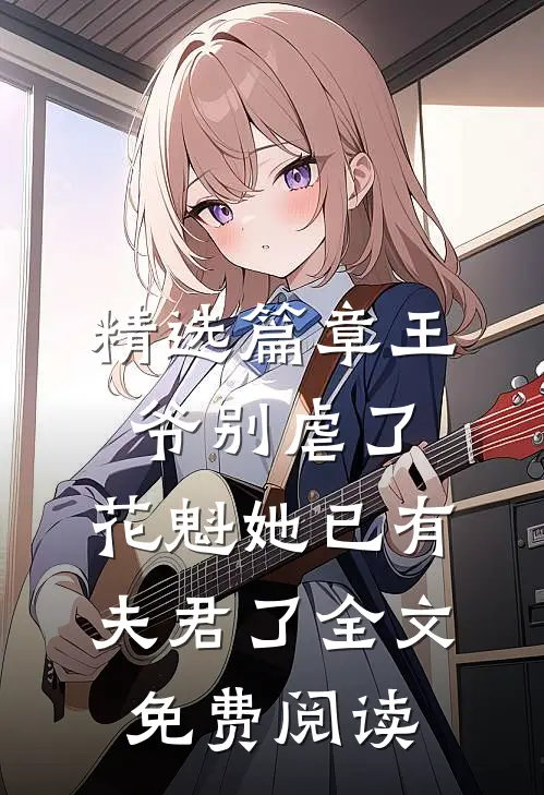 精选篇章王爷别虐了,花魁她已有夫君了全文免费阅读