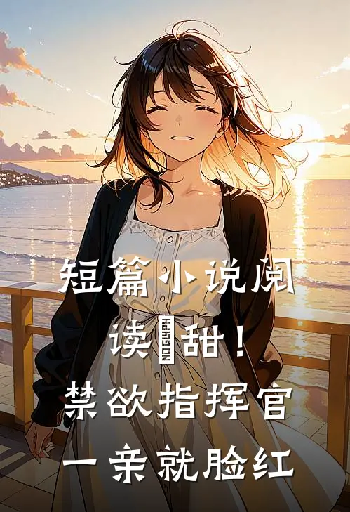 短篇小说阅读齁甜！禁欲指挥官一亲就脸红