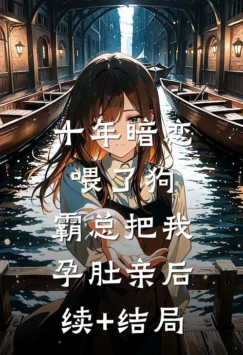 十年暗恋喂了狗，霸总把我孕肚亲后续+结局