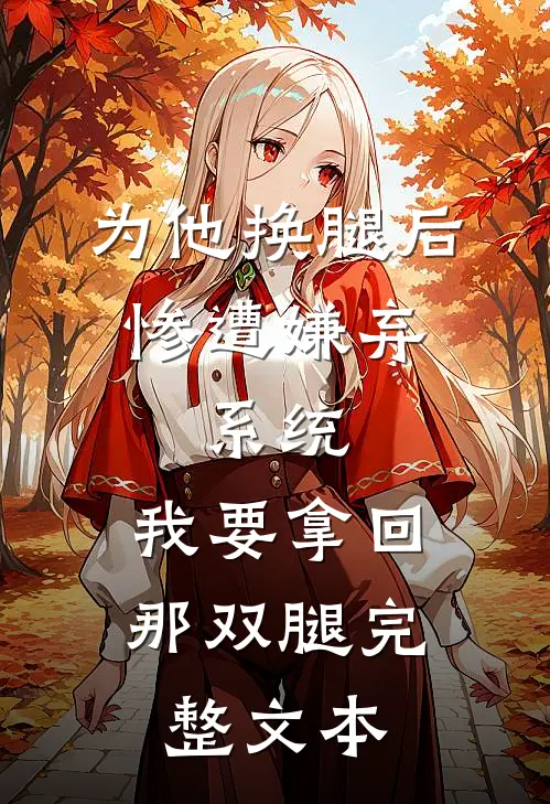 为他换腿后惨遭嫌弃，系统，我要拿回那双腿完整文本