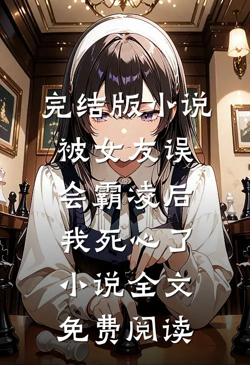完结版小说被女友误会霸凌后，我死心了小说全文免费阅读