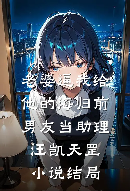 老婆逼我给他的海归前男友当助理汪凯天罡小说结局